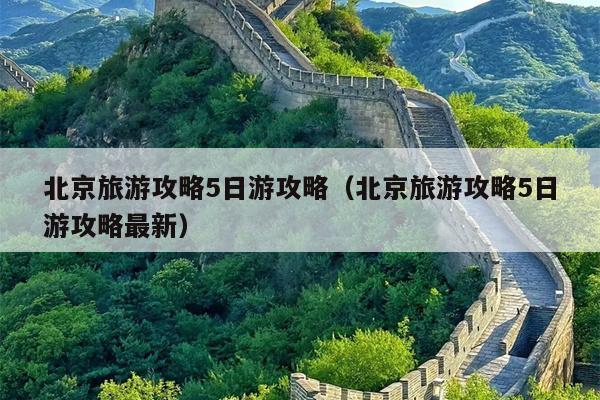 北京旅游攻略5日游攻略（北京旅游攻略5日游攻略最新）