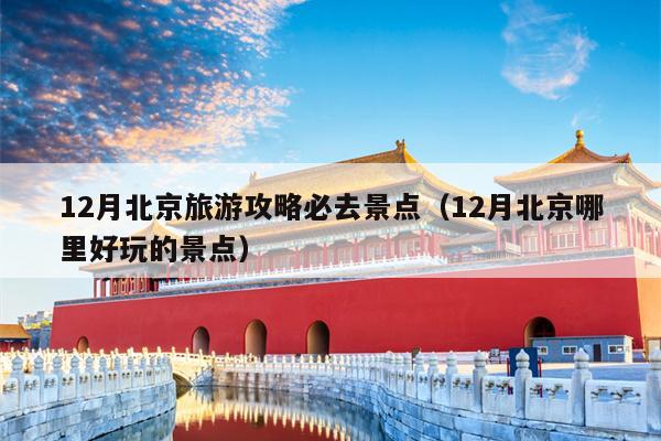 12月北京旅游攻略必去景点（12月北京哪里好玩的景点）