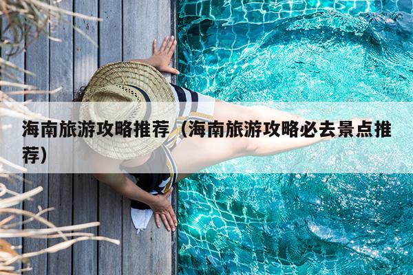 海南旅游攻略推荐（海南旅游攻略必去景点推荐）