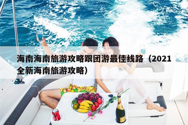 海南海南旅游攻略跟团游最佳线路（2021全新海南旅游攻略）