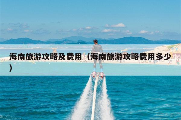 海南旅游攻略及费用（海南旅游攻略费用多少）