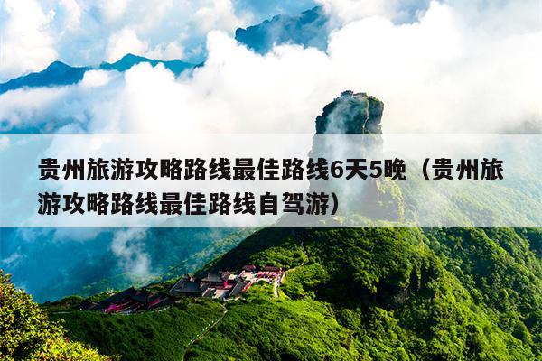 贵州旅游攻略路线最佳路线6天5晚（贵州旅游攻略路线最佳路线自驾游）