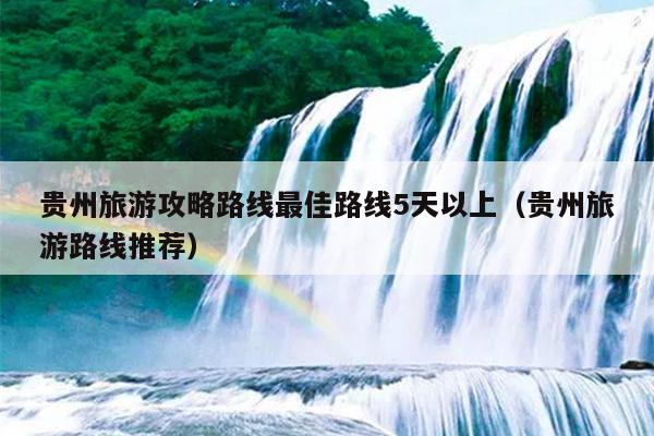 贵州旅游攻略路线最佳路线5天以上（贵州旅游路线推荐）