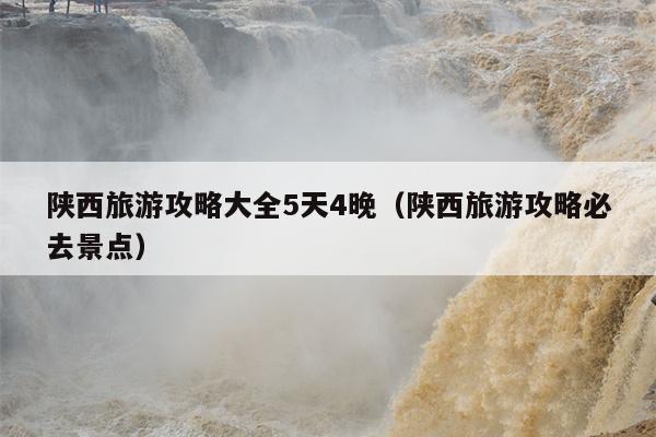 陕西旅游攻略大全5天4晚（陕西旅游攻略必去景点）