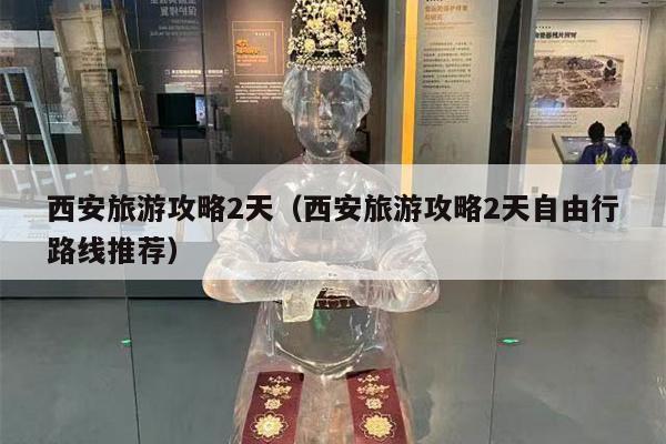 西安旅游攻略2天（西安旅游攻略2天自由行路线推荐）