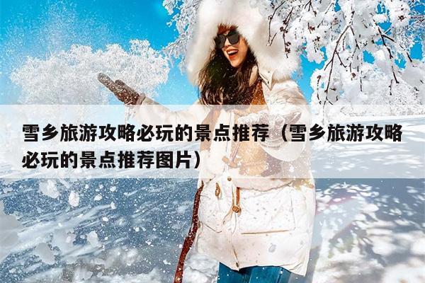 雪乡旅游攻略必玩的景点推荐（雪乡旅游攻略必玩的景点推荐图片）