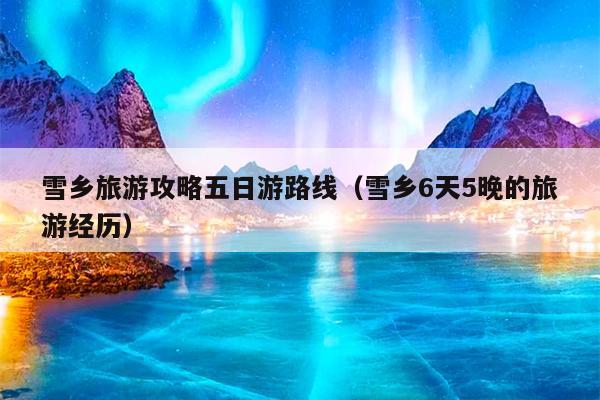 雪乡旅游攻略五日游路线（雪乡6天5晚的旅游经历）