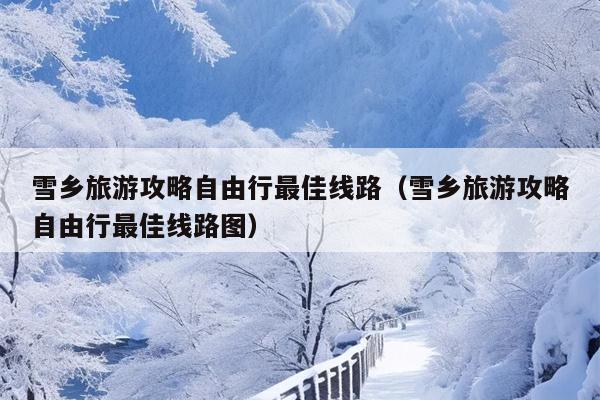 雪乡旅游攻略自由行最佳线路（雪乡旅游攻略自由行最佳线路图）