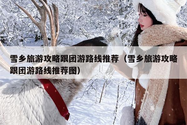 雪乡旅游攻略跟团游路线推荐（雪乡旅游攻略跟团游路线推荐图）