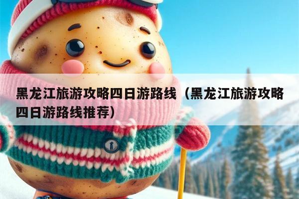 黑龙江旅游攻略四日游路线（黑龙江旅游攻略四日游路线推荐）