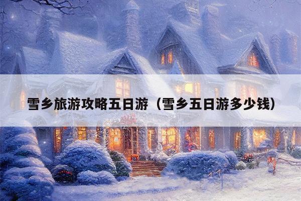 雪乡旅游攻略五日游（雪乡五日游多少钱）