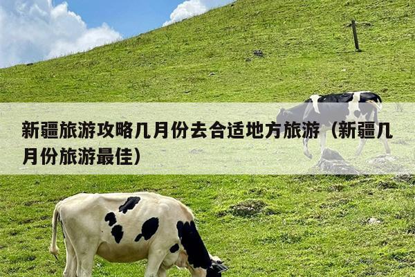 新疆旅游攻略几月份去合适地方旅游（新疆几月份旅游最佳）