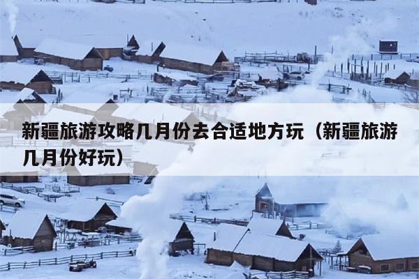 新疆旅游攻略几月份去合适地方玩（新疆旅游几月份好玩）