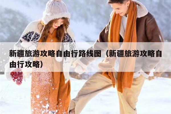 新疆旅游攻略自由行路线图（新疆旅游攻略自由行攻略）