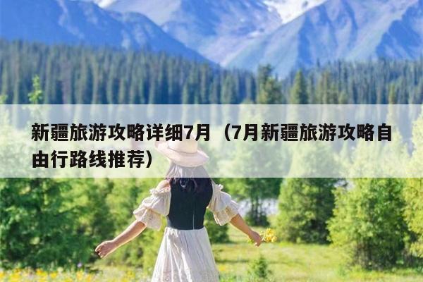 新疆旅游攻略详细7月（7月新疆旅游攻略自由行路线推荐）