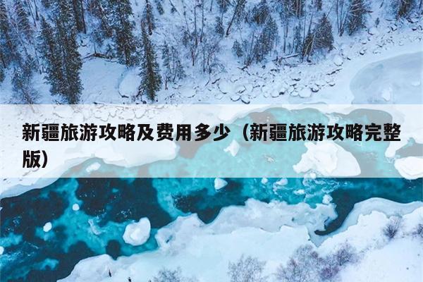 新疆旅游攻略及费用多少（新疆旅游攻略完整版）