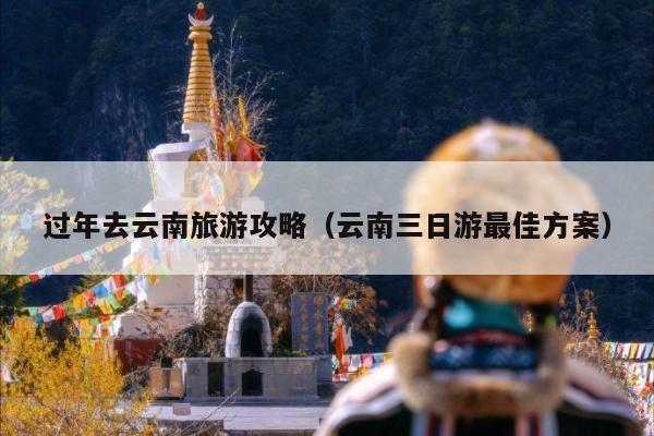 过年去云南旅游攻略（云南三日游最佳方案）