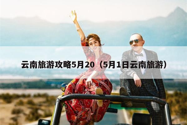 云南旅游攻略5月20（5月1日云南旅游）