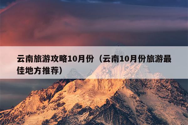 云南旅游攻略10月份（云南10月份旅游最佳地方推荐）