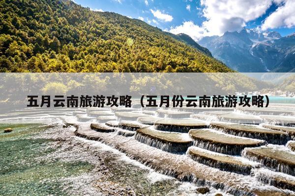 五月云南旅游攻略（五月份云南旅游攻略）