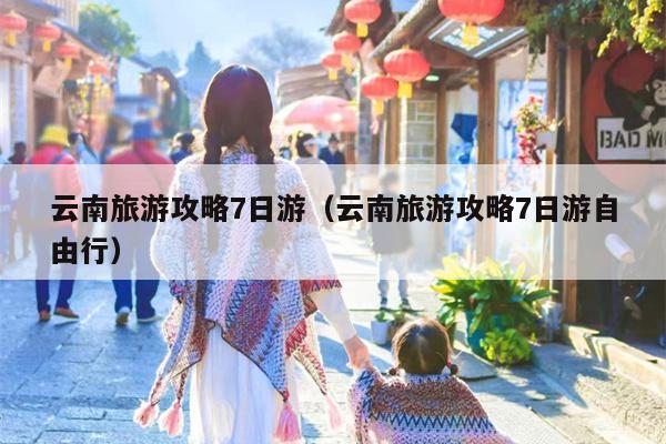 云南旅游攻略7日游（云南旅游攻略7日游自由行）