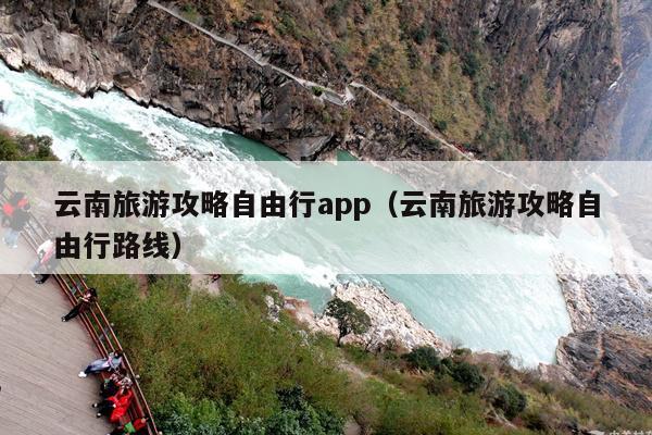 云南旅游攻略自由行app（云南旅游攻略自由行路线）