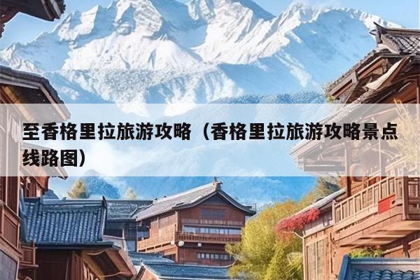 至香格里拉旅游攻略（香格里拉旅游攻略景点线路图）