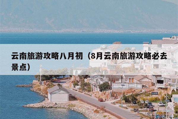 云南旅游攻略八月初（8月云南旅游攻略必去景点）