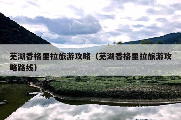 芜湖香格里拉旅游攻略（芜湖香格里拉旅游攻略路线）