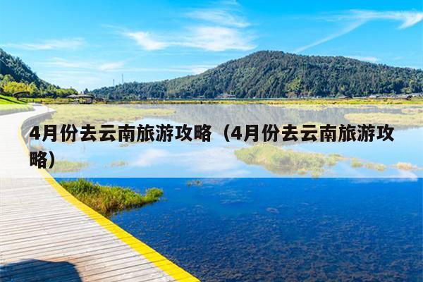 4月份去云南旅游攻略（4月份去云南旅游攻略）