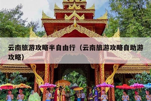 云南旅游攻略半自由行（云南旅游攻略自助游攻略）