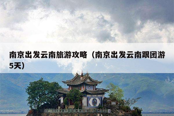 南京出发云南旅游攻略（南京出发云南跟团游5天）