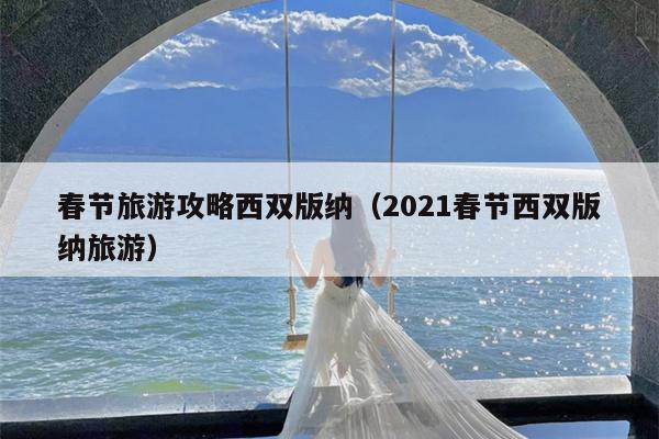 春节旅游攻略西双版纳（2021春节西双版纳旅游）