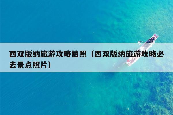 西双版纳旅游攻略拍照（西双版纳旅游攻略必去景点照片）