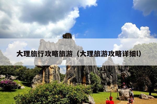 大理旅行攻略旅游（大理旅游攻略详细l）