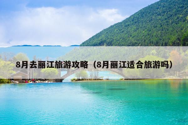 8月去丽江旅游攻略（8月丽江适合旅游吗）