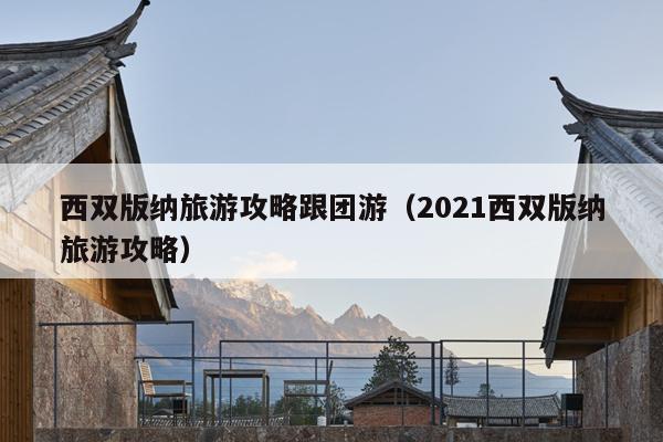 西双版纳旅游攻略跟团游（2021西双版纳旅游攻略）