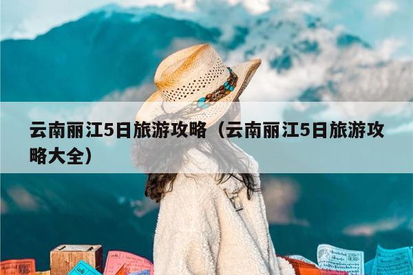 云南丽江5日旅游攻略（云南丽江5日旅游攻略大全）