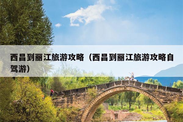 西昌到丽江旅游攻略（西昌到丽江旅游攻略自驾游）