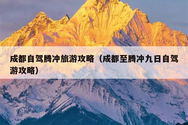 成都自驾腾冲旅游攻略（成都至腾冲九日自驾游攻略）