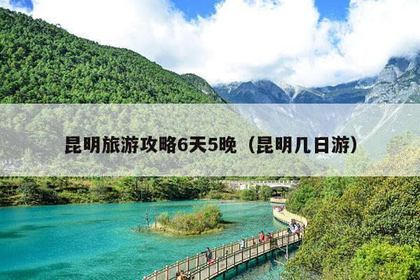 昆明旅游攻略6天5晚（昆明几日游）