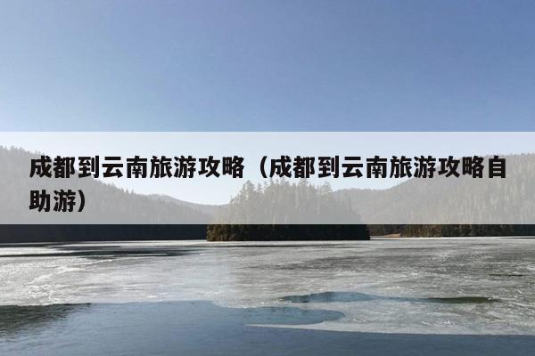 成都到云南旅游攻略（成都到云南旅游攻略自助游）