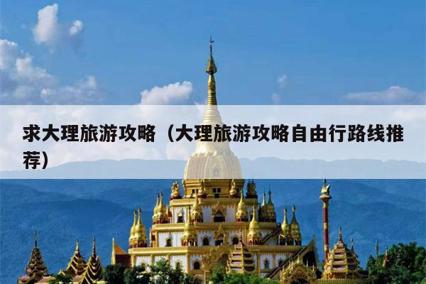 求大理旅游攻略（大理旅游攻略自由行路线推荐）