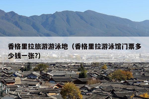 香格里拉旅游游泳地（香格里拉游泳馆门票多少钱一张?）