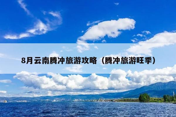 8月云南腾冲旅游攻略（腾冲旅游旺季）