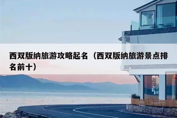 西双版纳旅游攻略起名（西双版纳旅游景点排名前十）