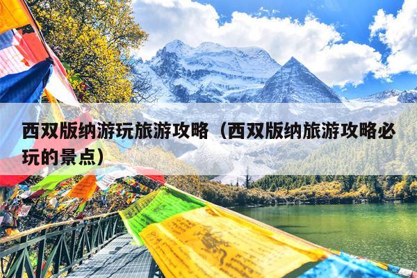 西双版纳游玩旅游攻略（西双版纳旅游攻略必玩的景点）