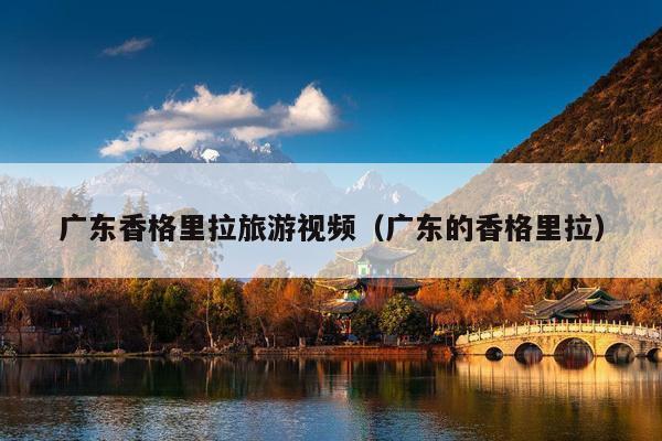 广东香格里拉旅游视频（广东的香格里拉）