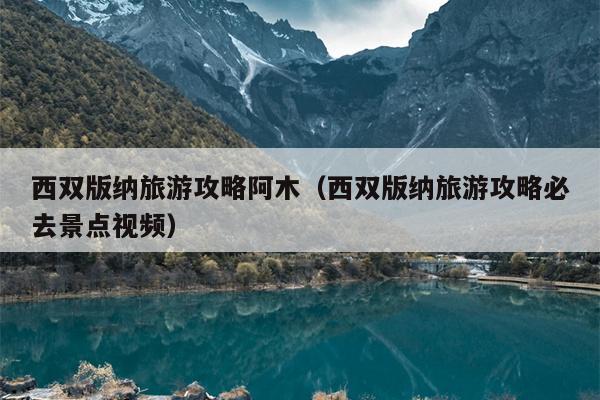 西双版纳旅游攻略阿木（西双版纳旅游攻略必去景点视频）