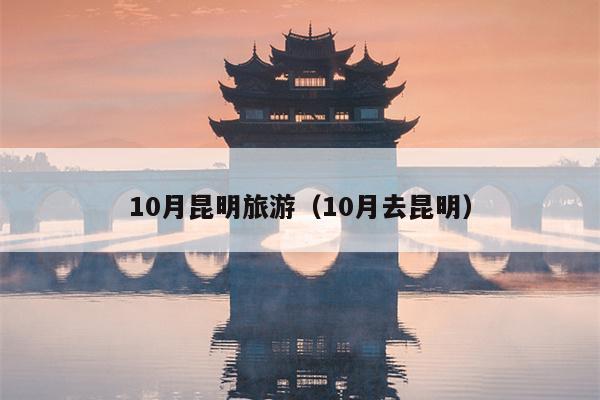 10月昆明旅游（10月去昆明）